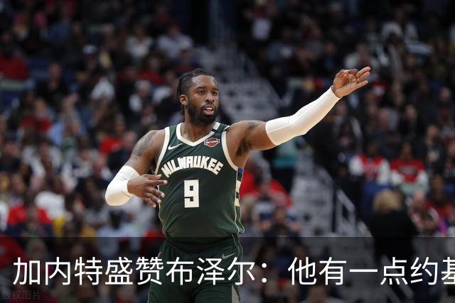 加内特盛赞布泽尔：他有一点约基奇的影子，能场均20+10