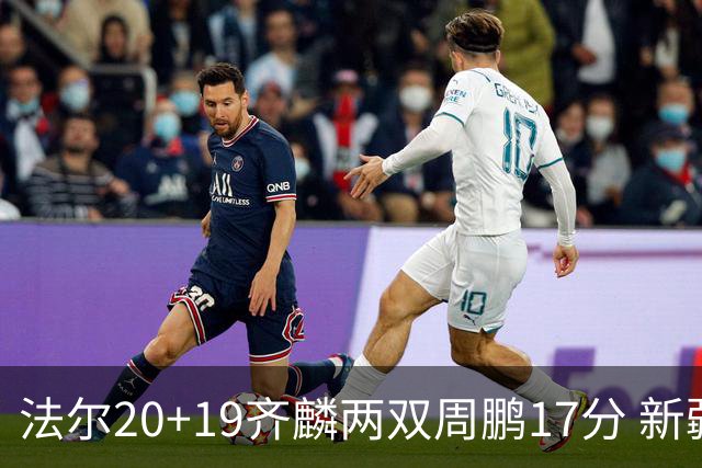法尔20+19齐麟两双周鹏17分 新疆加时险胜深圳