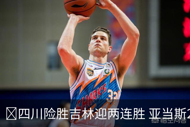 🏀四川险胜吉林迎两连胜 亚当斯26+6 景菡一18分 姜伟泽26+6